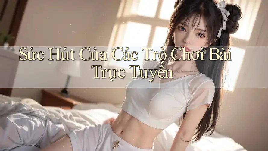 Sức Hút Của Các Trò Chơi Bài Trực Tuyến