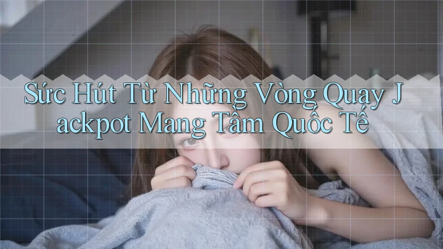 Sức Hút Từ Những Vòng Quay Jackpot Mang Tầm Quốc Tế Sức Hút Từ Những Vòng Quay Jackpot Mang Tầm Quốc Tế