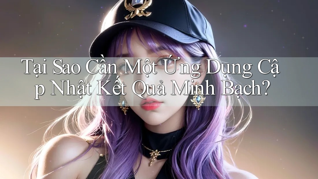 Tại Sao Cần Một Ứng Dụng Cập Nhật Kết Quả Minh Bạch?