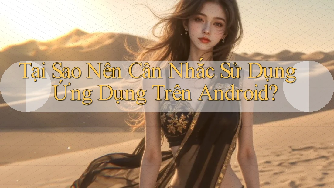 Tại Sao Nên Cân Nhắc Sử Dụng Ứng Dụng Trên Android? Tại Sao Nên Cân Nhắc Sử Dụng Ứng Dụng Trên Android?