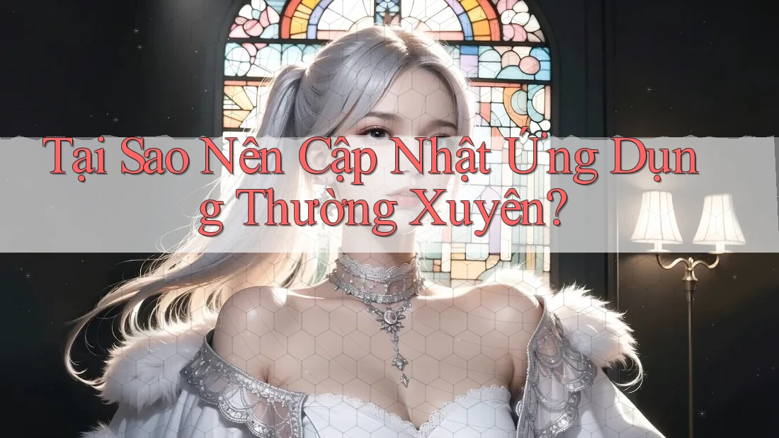 Tại Sao Nên Cập Nhật Ứng Dụng Thường Xuyên?