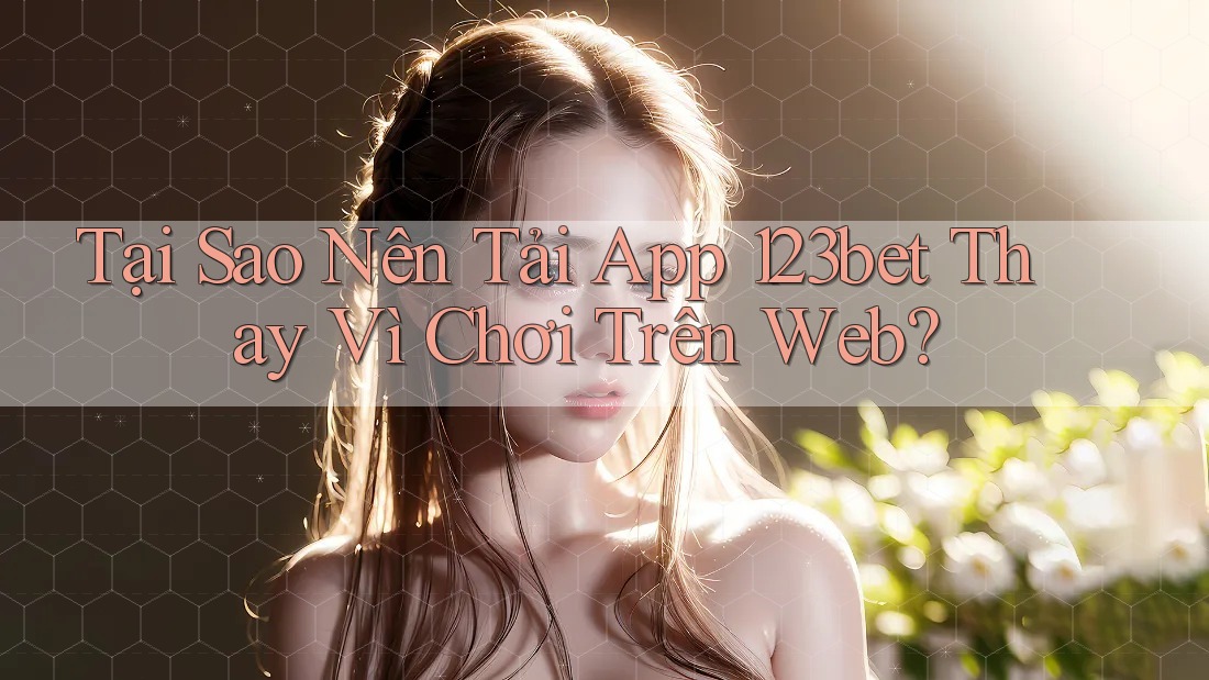 Tại Sao Nên Tải App 123bet Thay Vì Chơi Trên Web? Tại Sao Nên Tải App 123bet Thay Vì Chơi Trên Web?