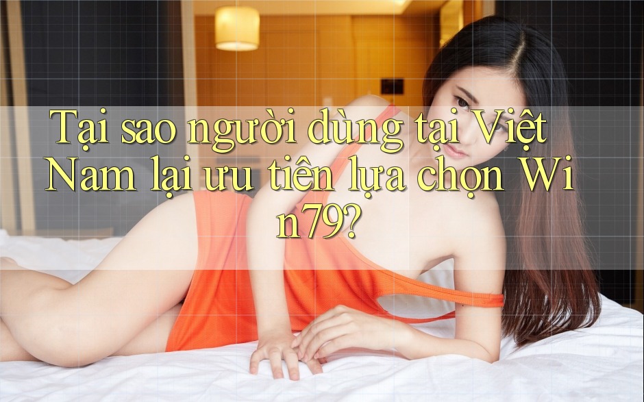 Tại sao người dùng tại Việt Nam lại ưu tiên lựa chọn Win79?
