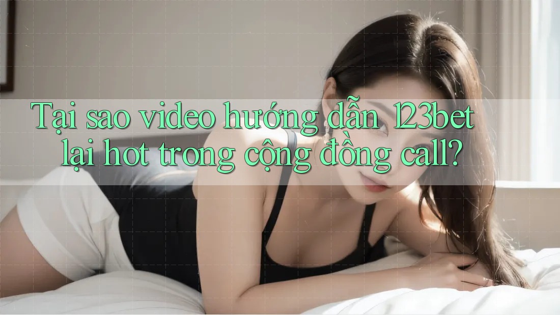 Tại sao video hướng dẫn 123bet lại hot trong cộng đồng call?