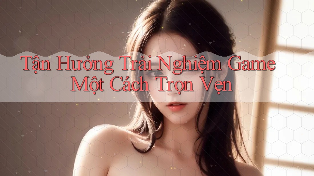 Tận Hưởng Trải Nghiệm Game Một Cách Trọn Vẹn