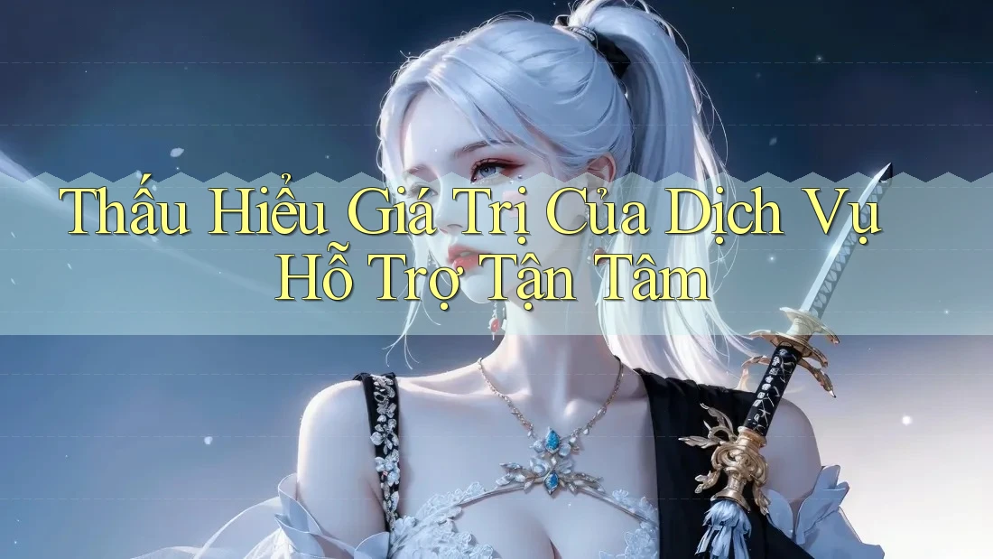 Thấu Hiểu Giá Trị Của Dịch Vụ Hỗ Trợ Tận Tâm