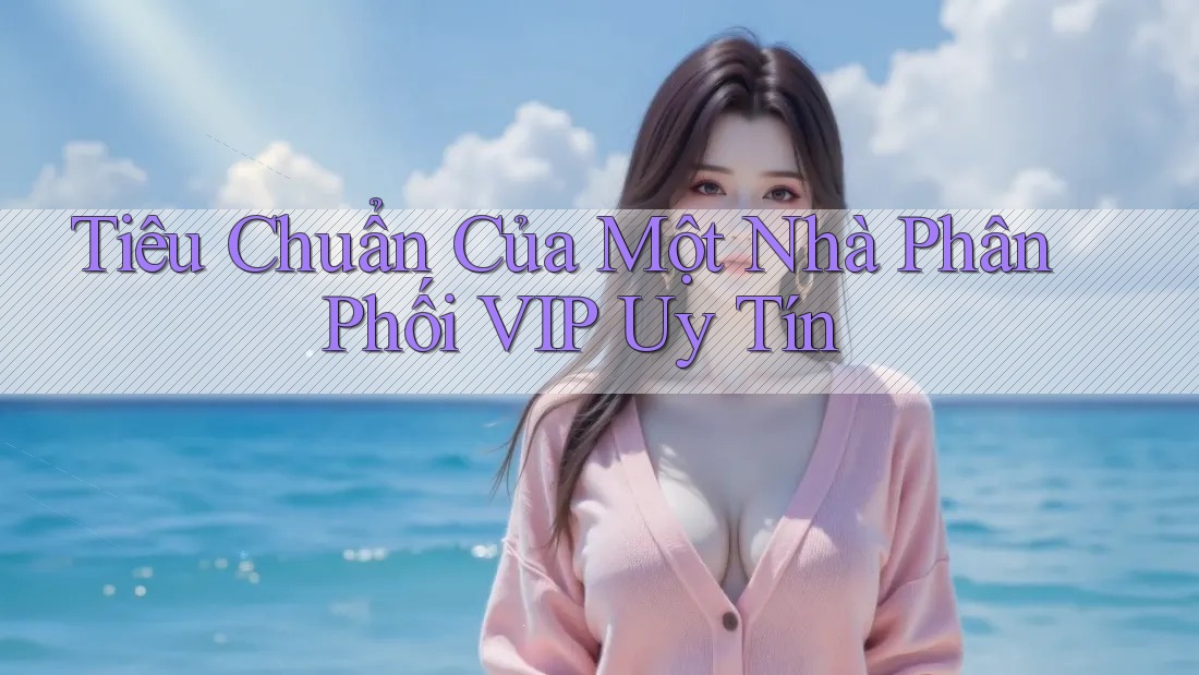 Tiêu Chuẩn Của Một Nhà Phân Phối VIP Uy Tín Tiêu Chuẩn Của Một Nhà Phân Phối VIP Uy Tín