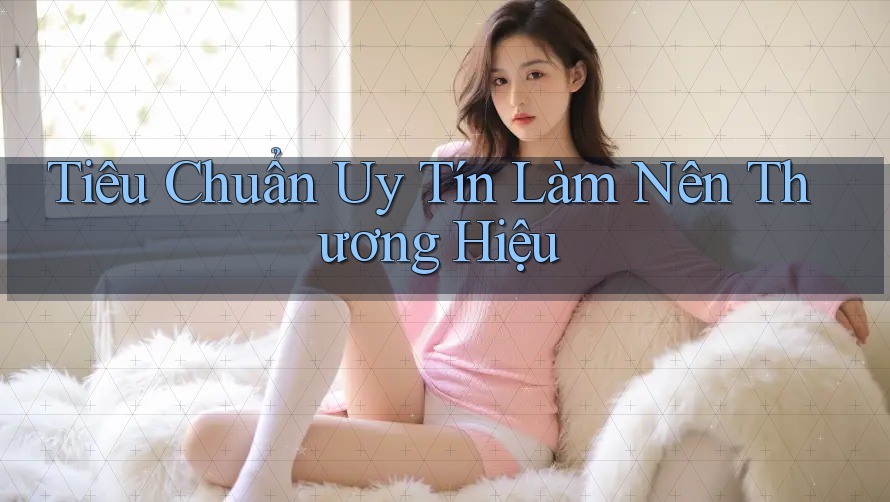 Tiêu Chuẩn Uy Tín Làm Nên Thương Hiệu