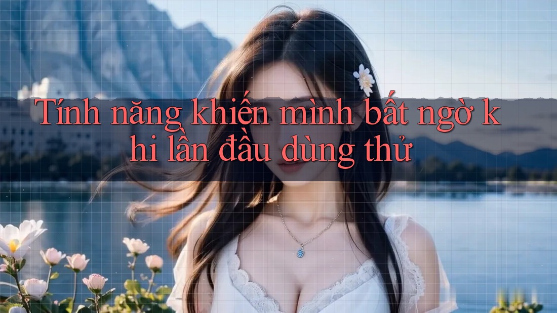 Tính năng khiến mình bất ngờ khi lần đầu dùng thử