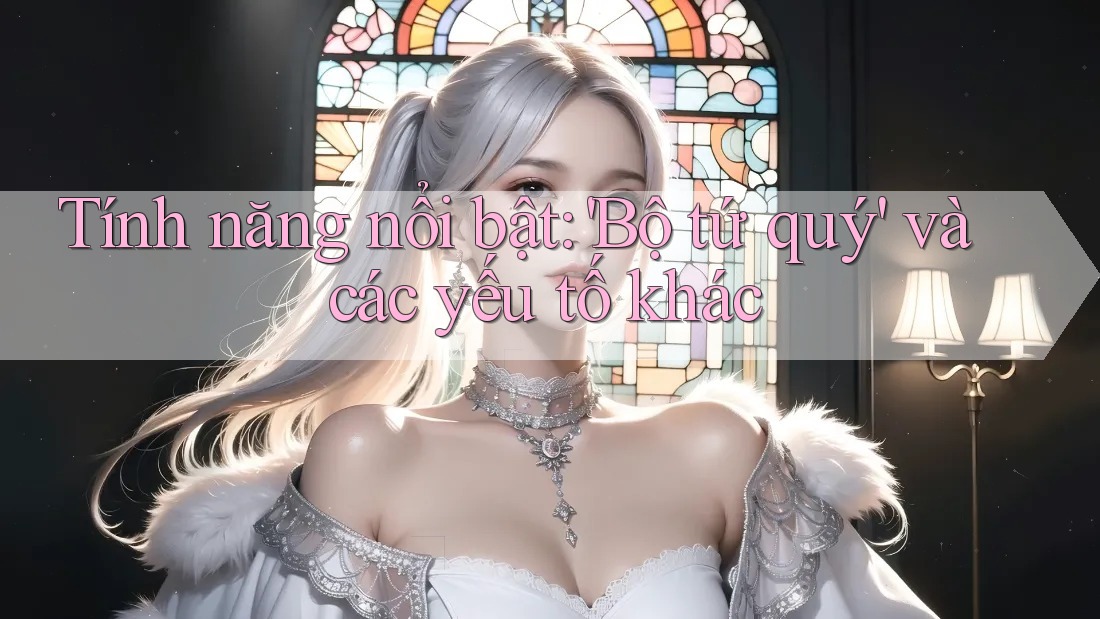 Tính năng nổi bật: 'Bộ tứ quý' và các yếu tố khác