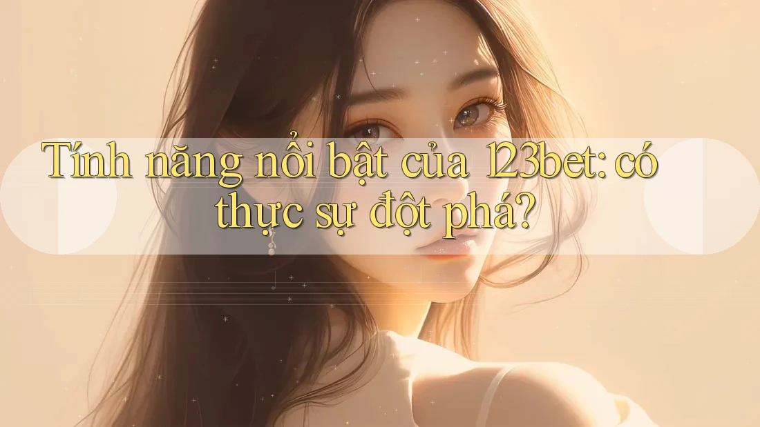 Tính năng nổi bật của 123bet: có thực sự đột phá?