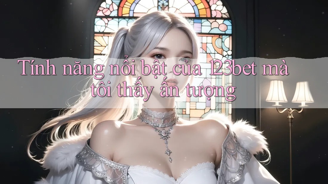 Tính năng nổi bật của 123bet mà tôi thấy ấn tượng