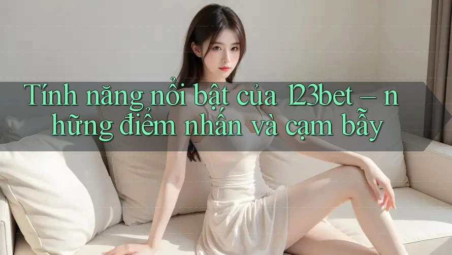Tính năng nổi bật của 123bet – những điểm nhấn và cạm bẫy