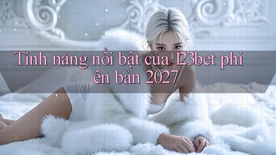 Tính năng nổi bật của 123bet phiên bản 2027