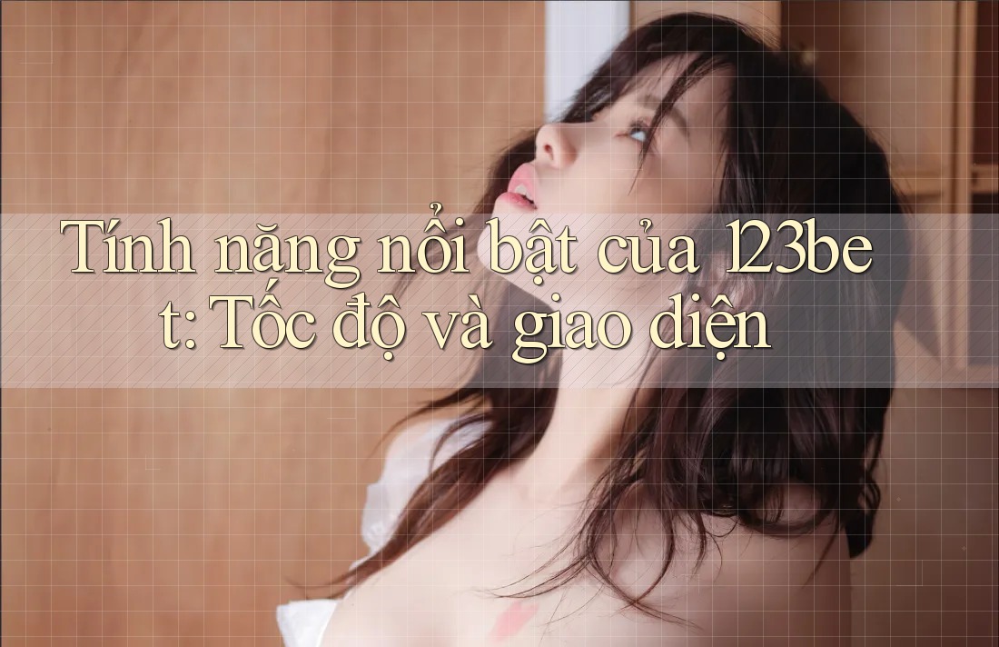 Tính năng nổi bật của 123bet: Tốc độ và giao diện