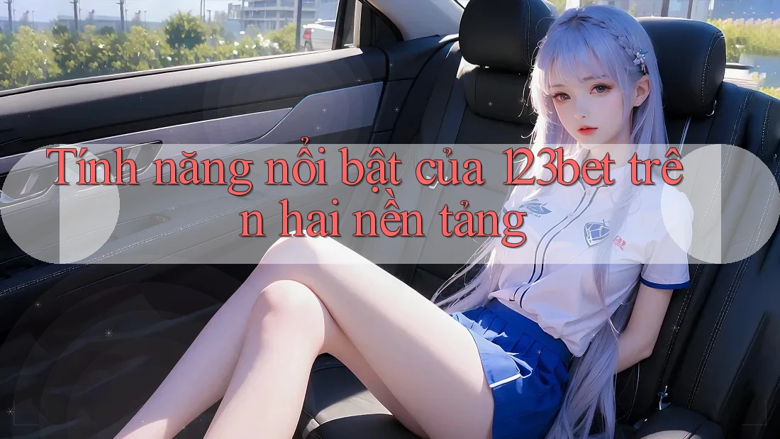 Tính năng nổi bật của 123bet trên hai nền tảng