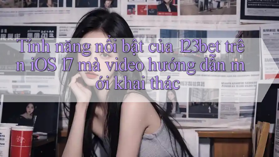 Tính năng nổi bật của 123bet trên iOS 17 mà video hướng dẫn mới khai thác