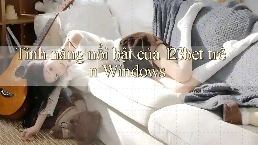 Tính năng nổi bật của 123bet trên Windows Tính năng nổi bật của 123bet trên Windows