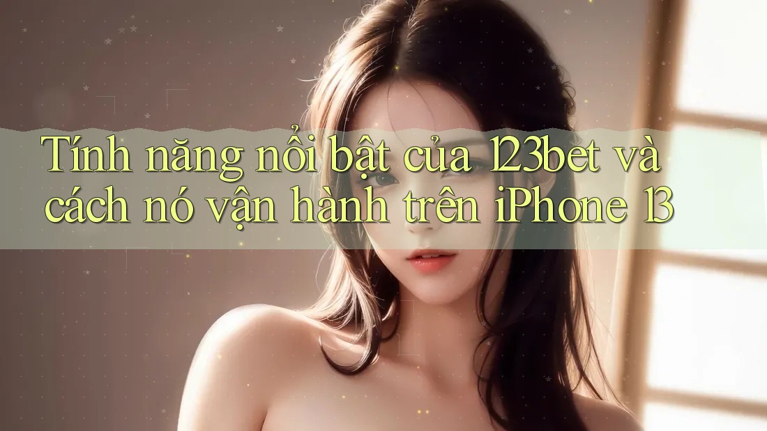 Tính năng nổi bật của 123bet và cách nó vận hành trên iPhone 13
