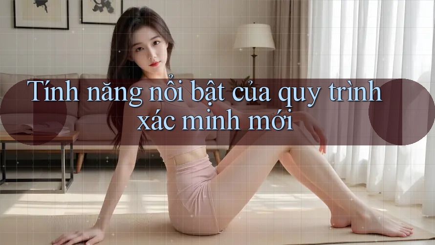 Tính năng nổi bật của quy trình xác minh mới