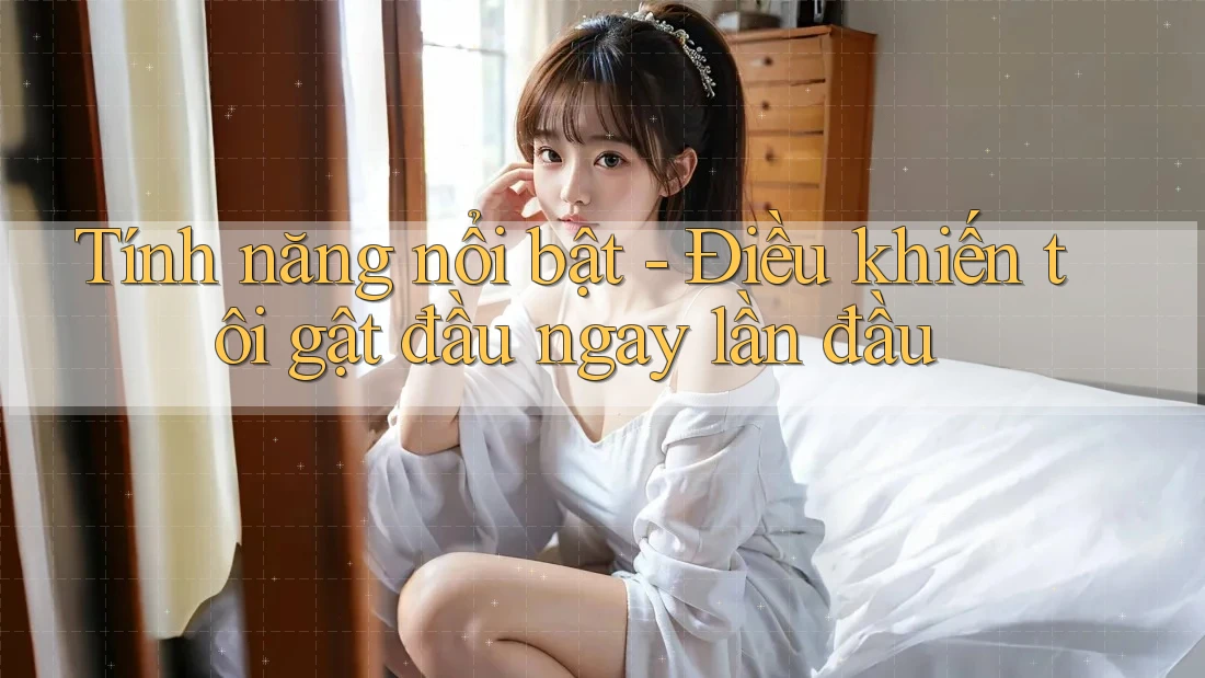Tính năng nổi bật - Điều khiến tôi gật đầu ngay lần đầu Tính năng nổi bật - Điều khiến tôi gật đầu ngay lần đầu