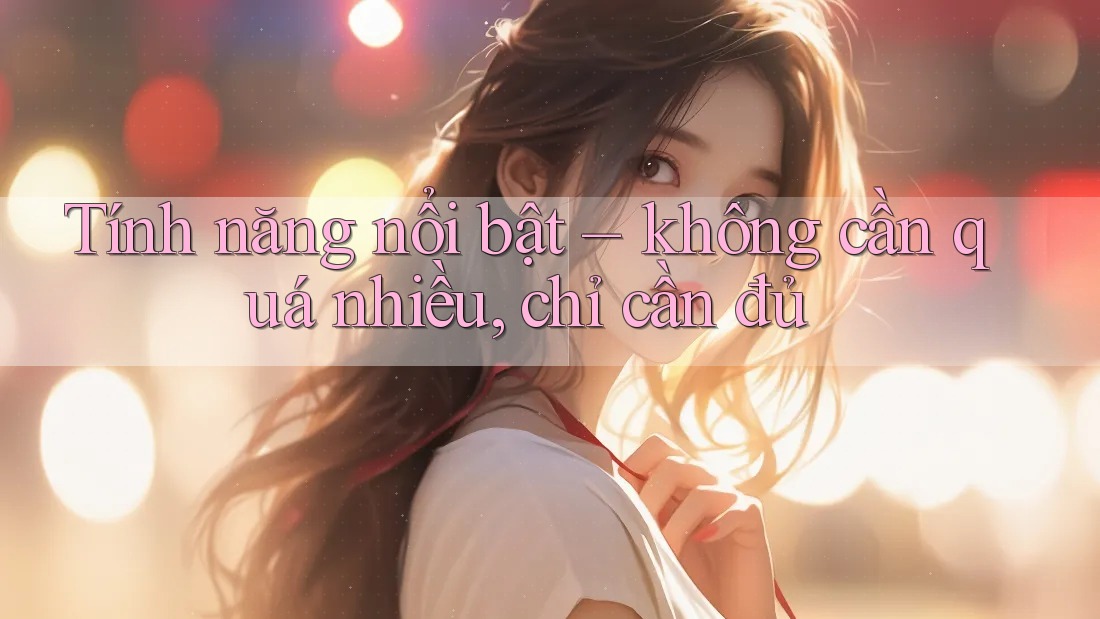 Tính năng nổi bật – không cần quá nhiều, chỉ cần đủ