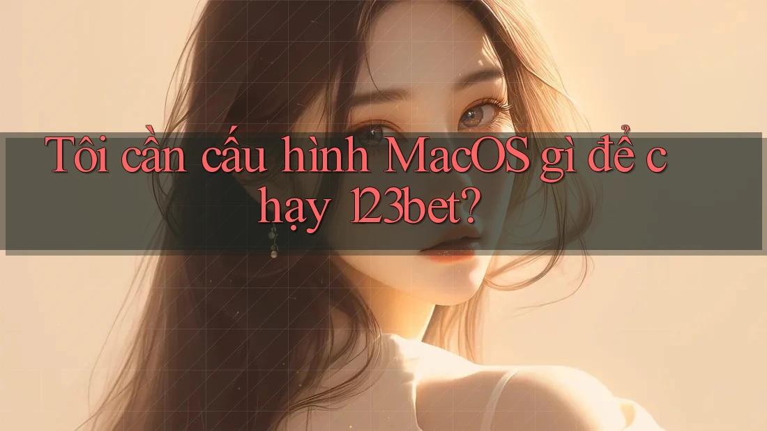 Tôi cần cấu hình MacOS gì để chạy 123bet?