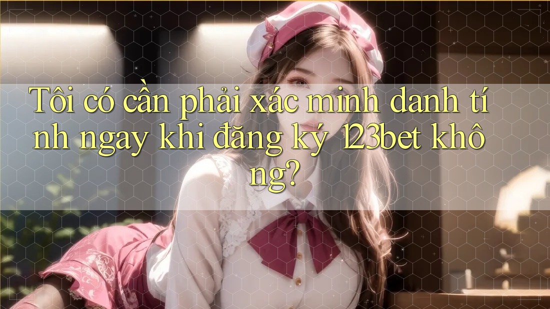 Tôi có cần phải xác minh danh tính ngay khi đăng ký 123bet không? Tôi có cần phải xác minh danh tính ngay khi đăng ký 123bet không?