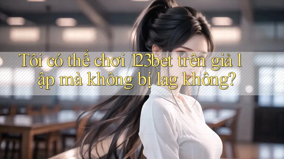 Tôi có thể chơi 123bet trên giả lập mà không bị lag không? Tôi có thể chơi 123bet trên giả lập mà không bị lag không?