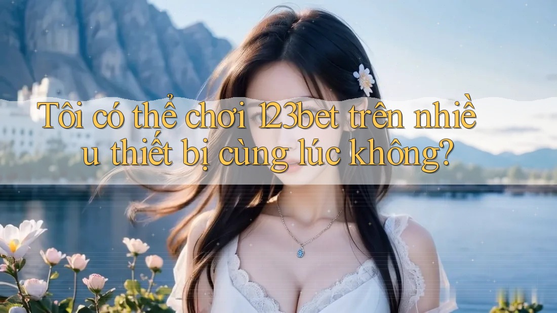 Tôi có thể chơi 123bet trên nhiều thiết bị cùng lúc không? Tôi có thể chơi 123bet trên nhiều thiết bị cùng lúc không?