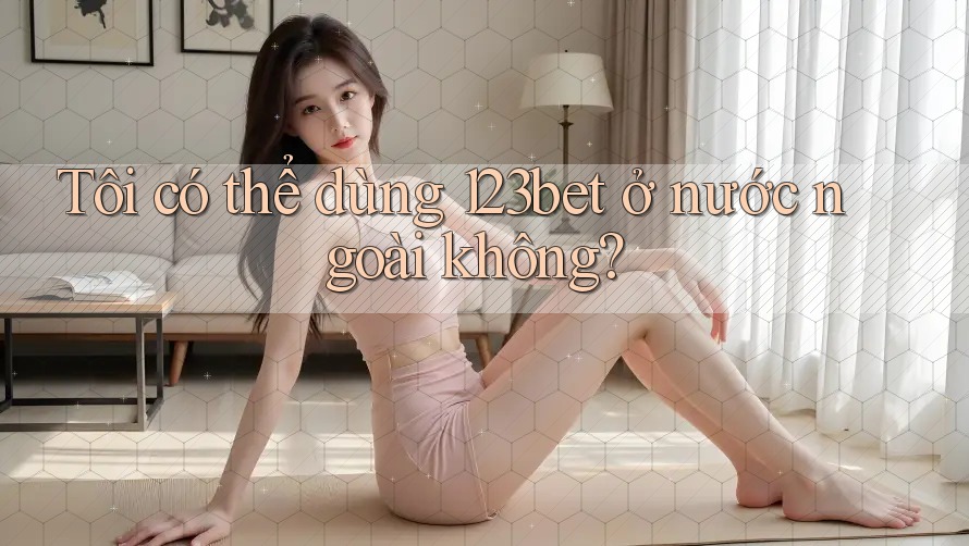 Tôi có thể dùng 123bet ở nước ngoài không?