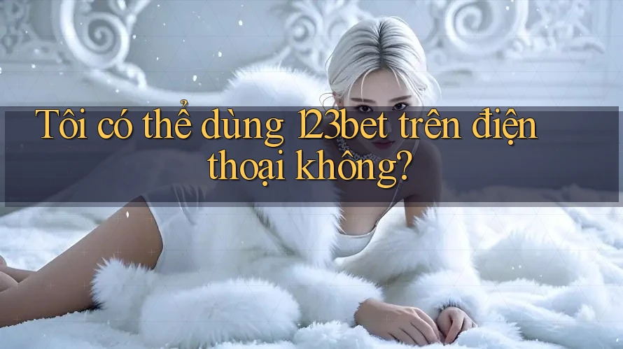 Tôi có thể dùng 123bet trên điện thoại không?