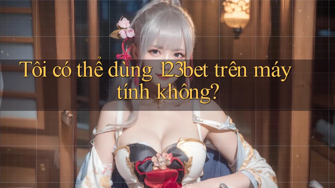 Tôi có thể dùng 123bet trên máy tính không?