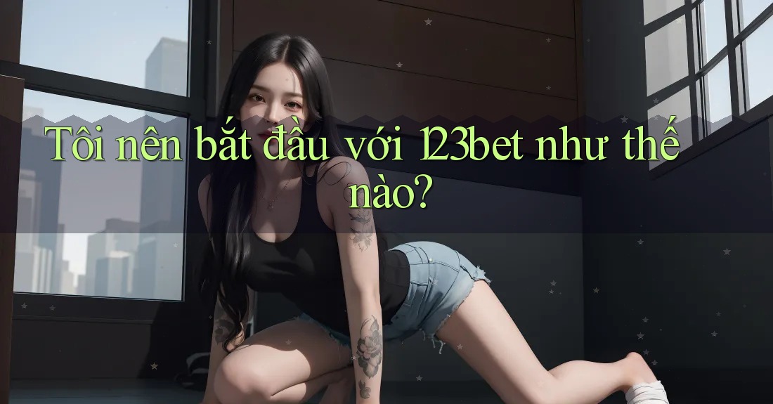 Tôi nên bắt đầu với 123bet như thế nào?
