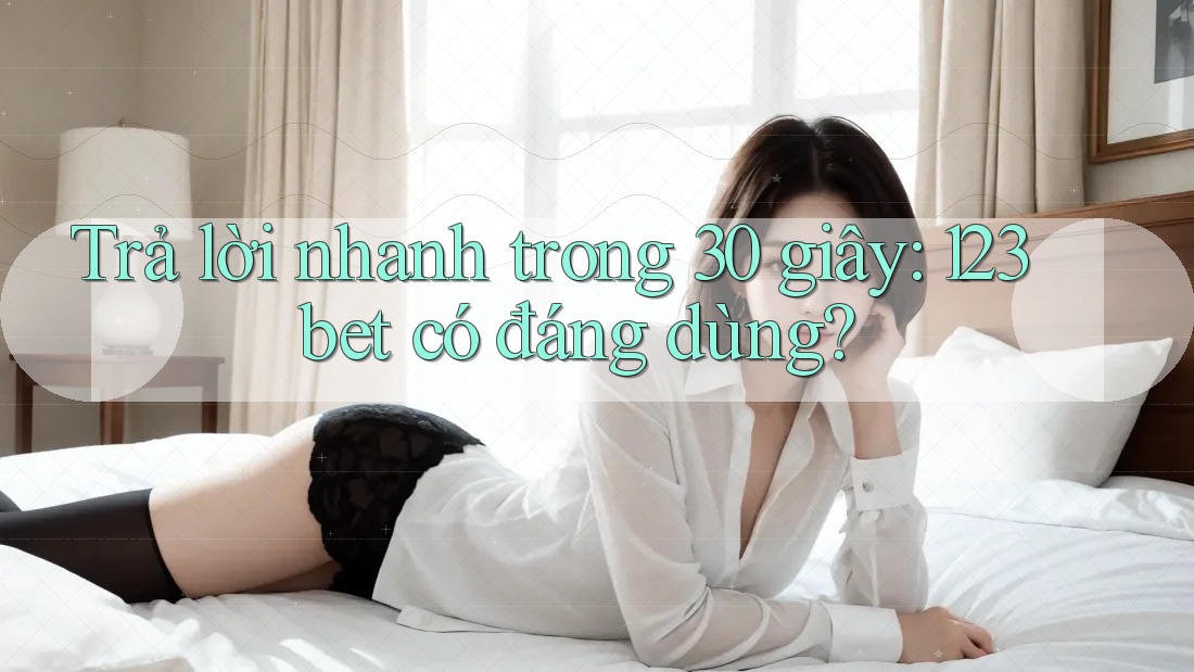 Trả lời nhanh trong 30 giây: 123bet có đáng dùng?