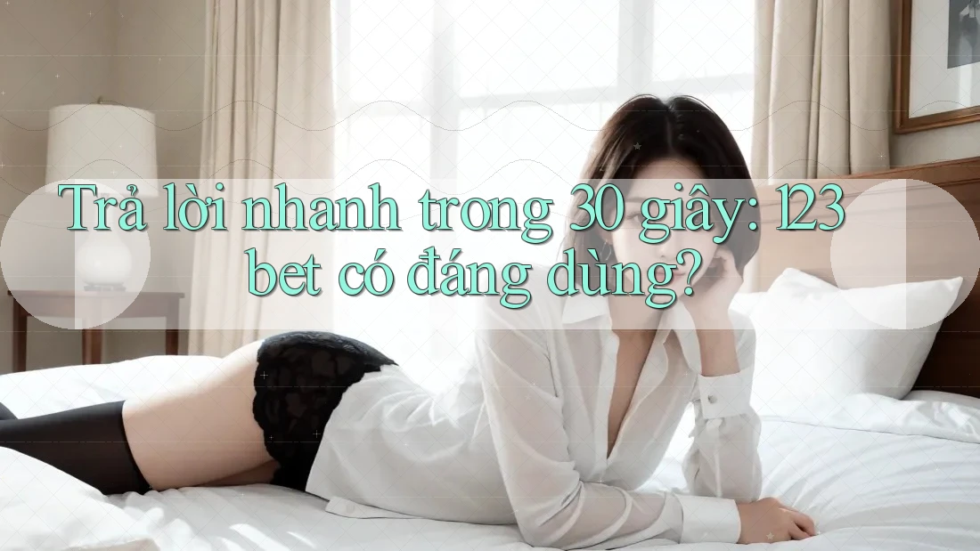 Trả lời nhanh trong 30 giây: 123bet có đáng dùng?