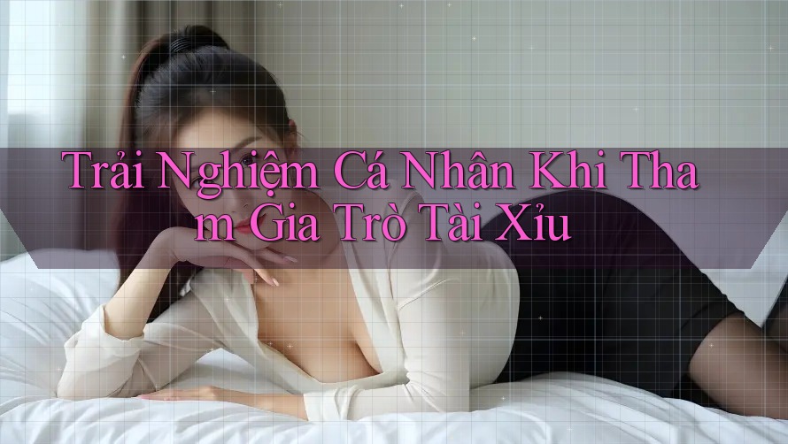 Trải Nghiệm Cá Nhân Khi Tham Gia Trò Tài Xỉu