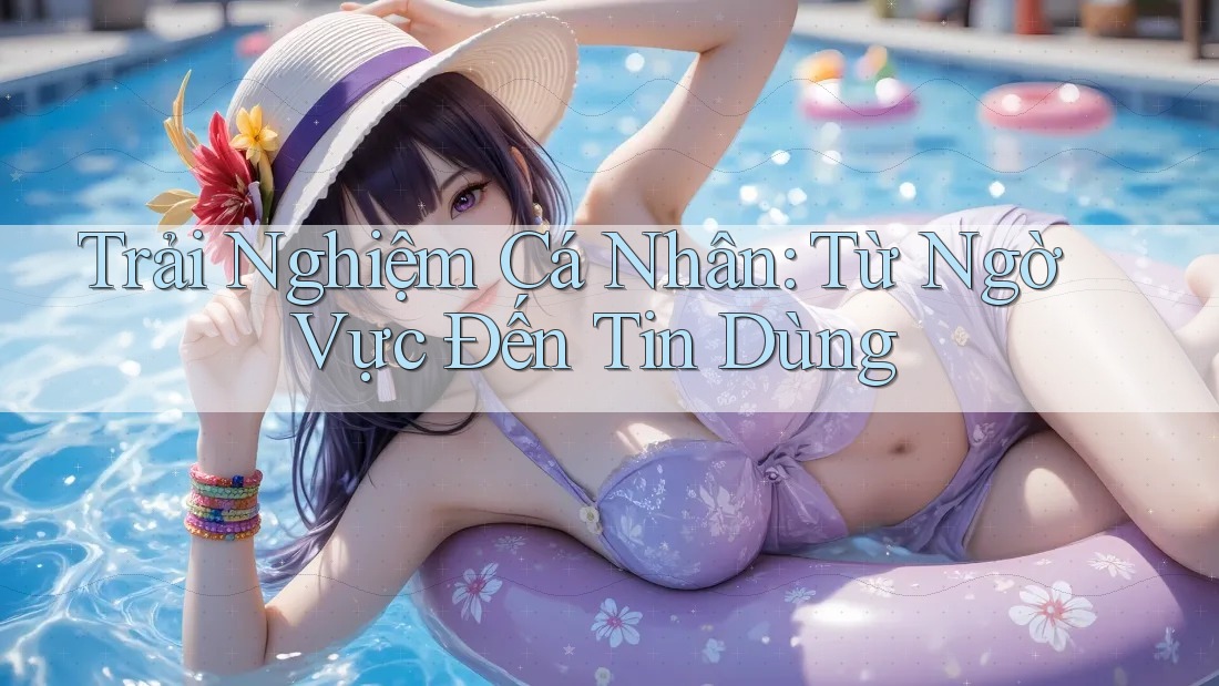 Trải Nghiệm Cá Nhân: Từ Ngờ Vực Đến Tin Dùng Trải Nghiệm Cá Nhân: Từ Ngờ Vực Đến Tin Dùng
