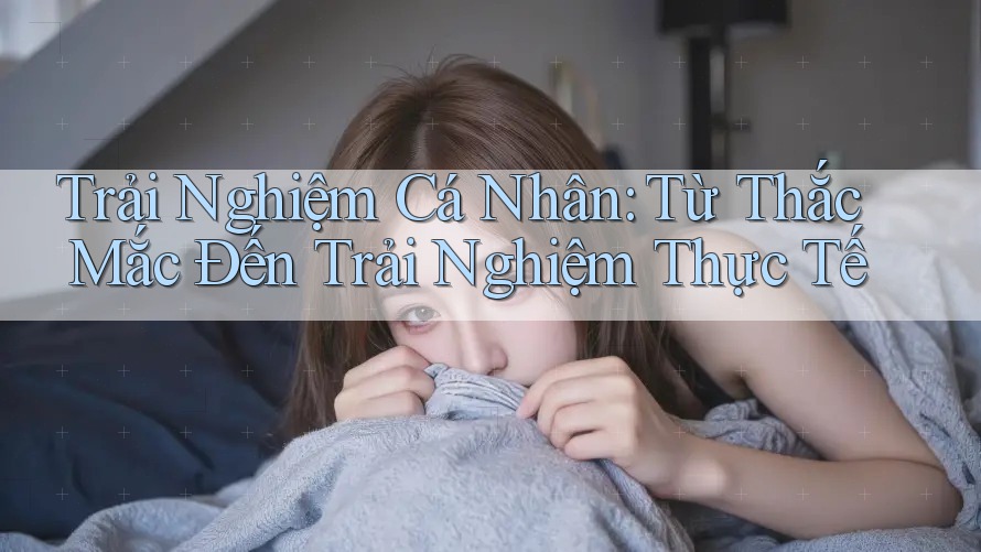 Trải Nghiệm Cá Nhân: Từ Thắc Mắc Đến Trải Nghiệm Thực Tế