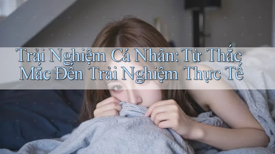 Trải Nghiệm Cá Nhân: Từ Thắc Mắc Đến Trải Nghiệm Thực Tế