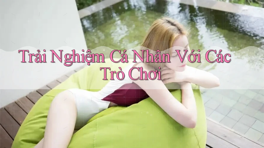 Trải Nghiệm Cá Nhân Với Các Trò Chơi
