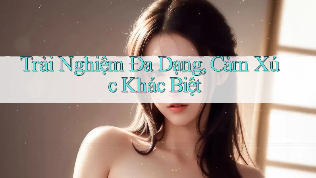 Trải Nghiệm Đa Dạng, Cảm Xúc Khác Biệt