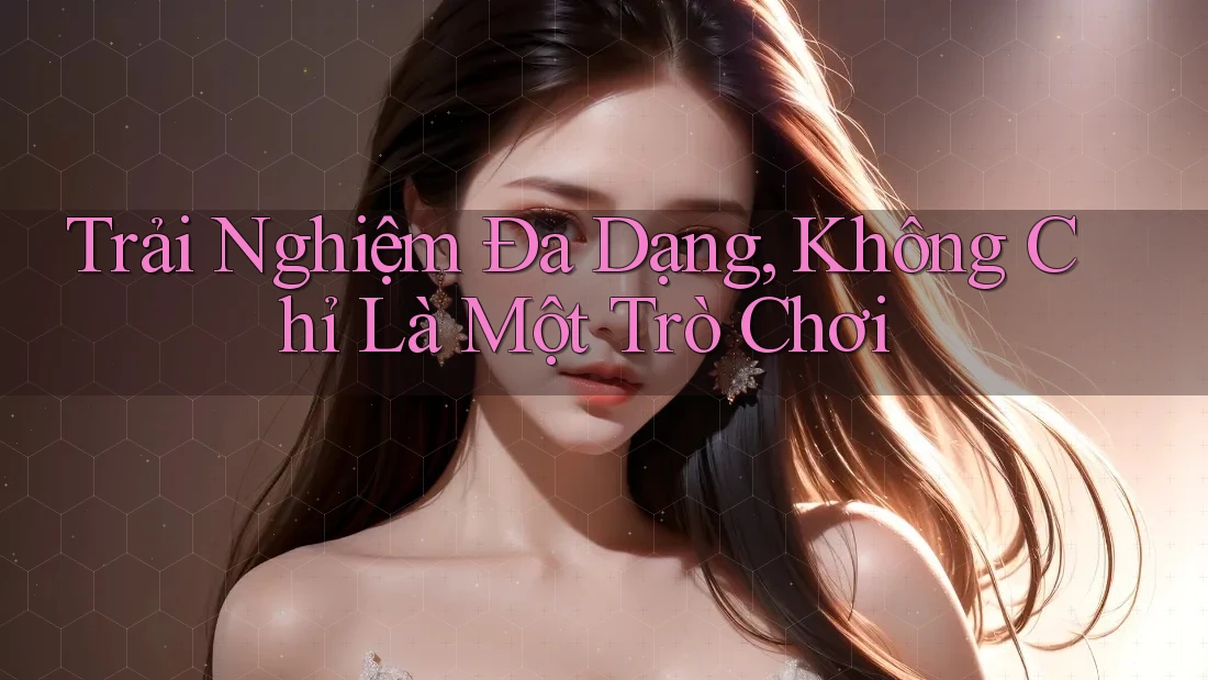 Trải Nghiệm Đa Dạng, Không Chỉ Là Một Trò Chơi