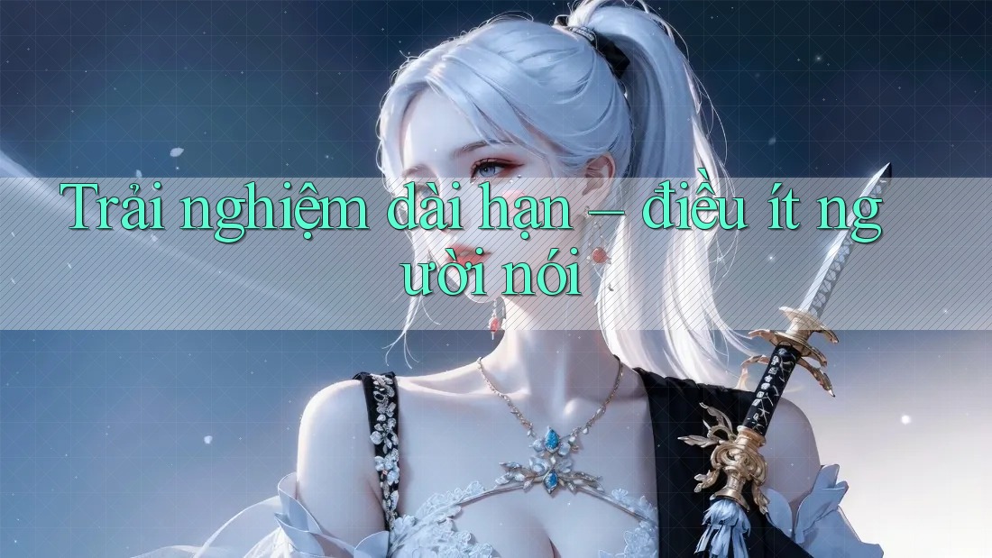Trải nghiệm dài hạn – điều ít người nói