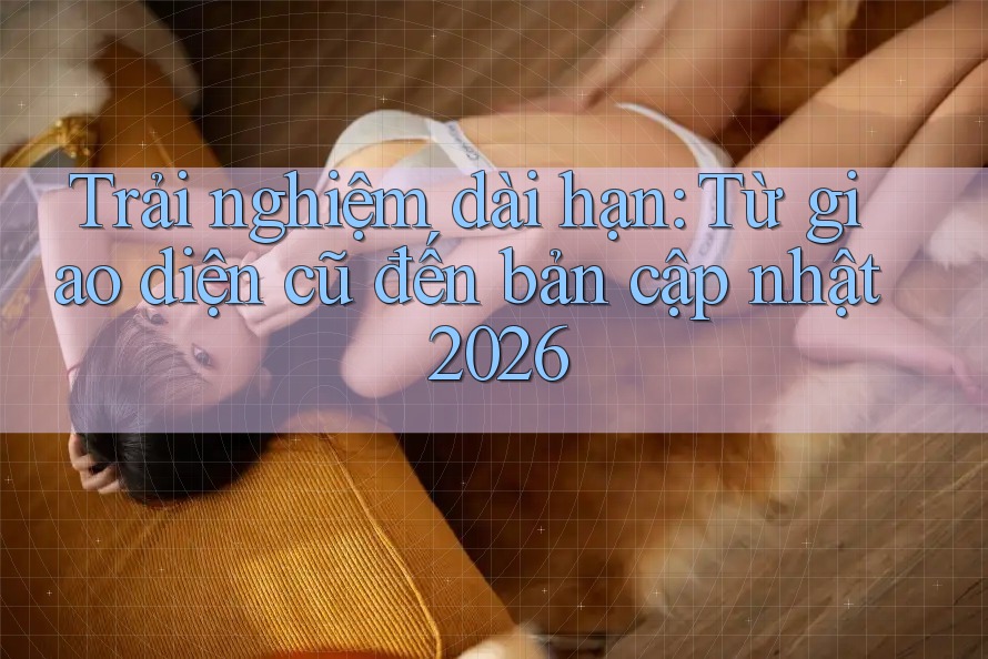 Trải nghiệm dài hạn: Từ giao diện cũ đến bản cập nhật 2026