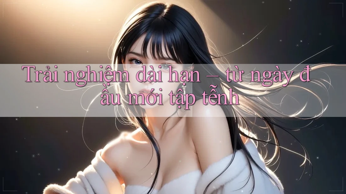 Trải nghiệm dài hạn – từ ngày đầu mới tập tễnh Trải nghiệm dài hạn – từ ngày đầu mới tập tễnh