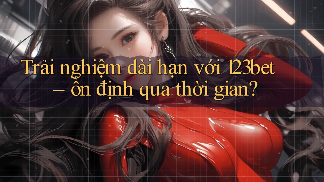 Trải nghiệm dài hạn với 123bet – ổn định qua thời gian?