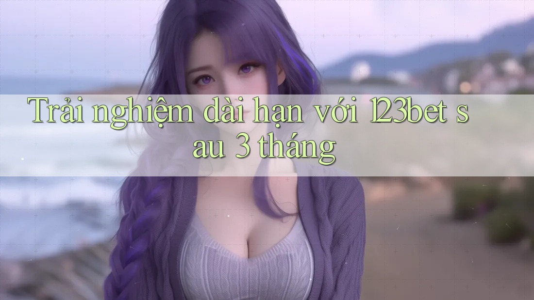 Trải nghiệm dài hạn với 123bet sau 3 tháng