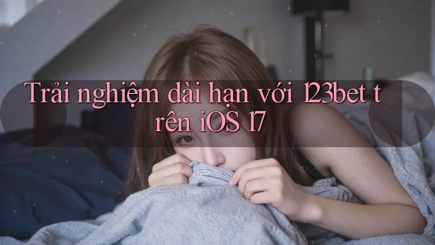 Trải nghiệm dài hạn với 123bet trên iOS 17