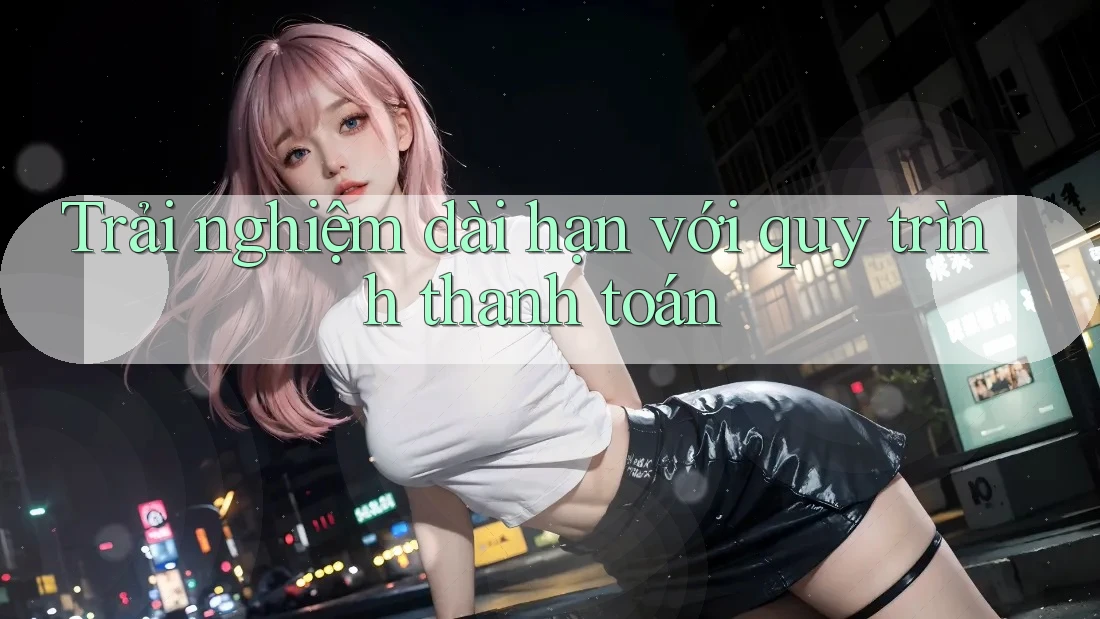 Trải nghiệm dài hạn với quy trình thanh toán Trải nghiệm dài hạn với quy trình thanh toán